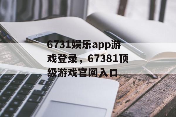 6731娱乐app游戏登录，67381顶级游戏官网入口