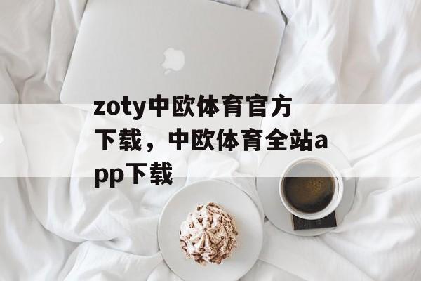 zoty中欧体育官方下载，中欧体育全站app下载