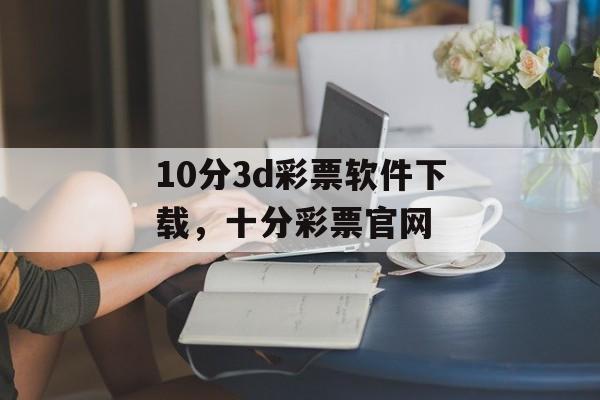 10分3d彩票软件下载，十分彩票官网