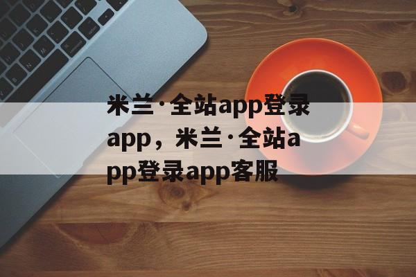 米兰·全站app登录app，米兰·全站app登录app客服