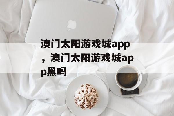 澳门太阳游戏城app，澳门太阳游戏城app黑吗