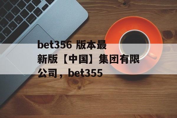 bet356 版本最新版【中国】集团有限公司，bet355