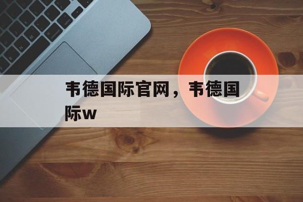 韦德国际官网，韦德国际w