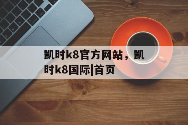 凯时k8官方网站，凯时k8国际|首页