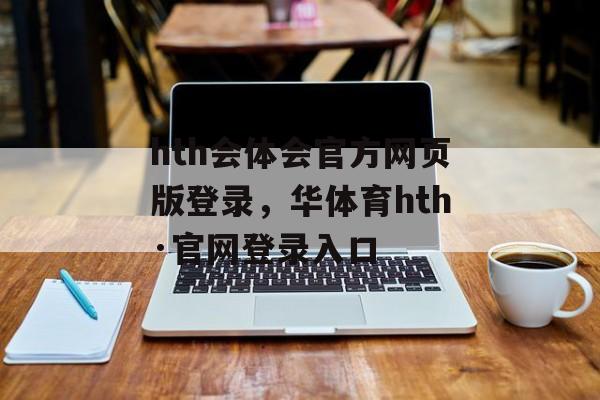 hth会体会官方网页版登录，华体育hth·官网登录入口