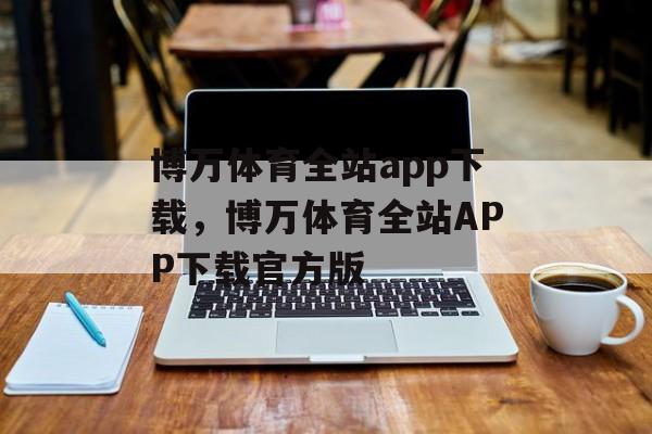 博万体育全站app下载，博万体育全站APP下载官方版