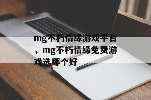 mg不朽情缘游戏平台，mg不朽情缘免费游戏选哪个好