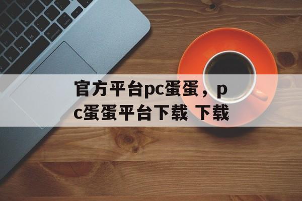 官方平台pc蛋蛋，pc蛋蛋平台下载 下载