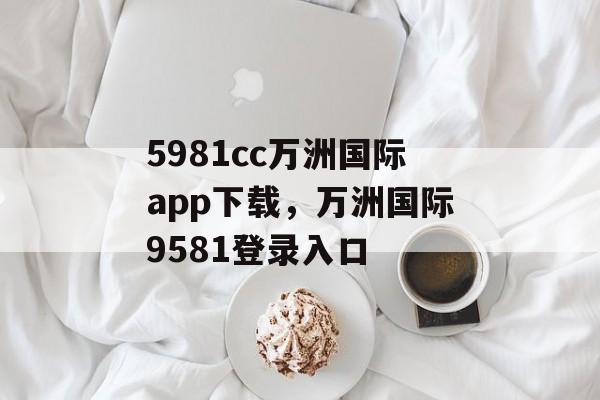 5981cc万洲国际app下载，万洲国际9581登录入口