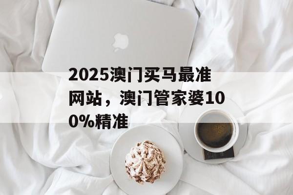 2025澳门买马最准网站，澳门管家婆100%精准