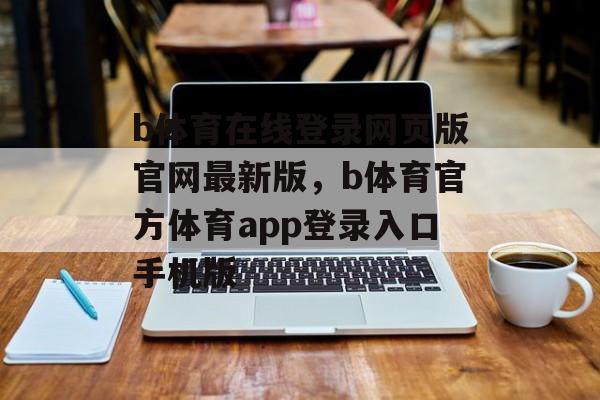 b体育在线登录网页版官网最新版，b体育官方体育app登录入口手机版