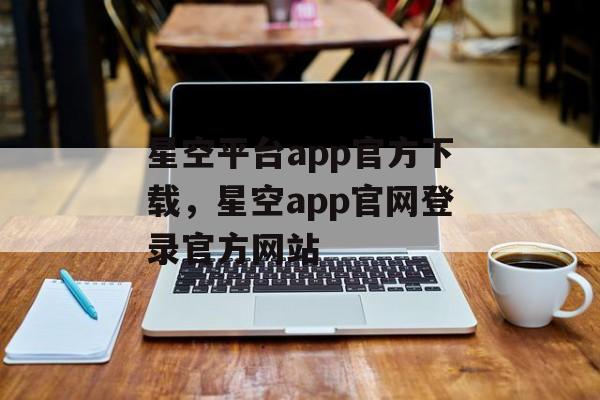 星空平台app官方下载，星空app官网登录官方网站