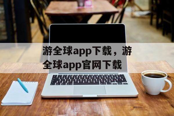 游全球app下载，游全球app官网下载