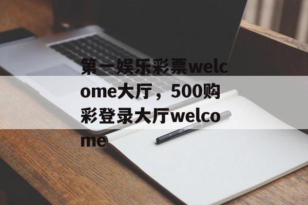 第一娱乐彩票welcome大厅，500购彩登录大厅welcome