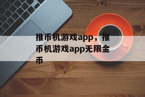 推币机游戏app，推币机游戏app无限金币