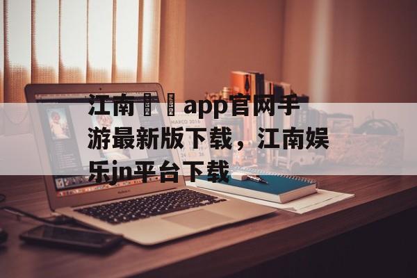 江南娛樂app官网手游最新版下载，江南娱乐jn平台下载