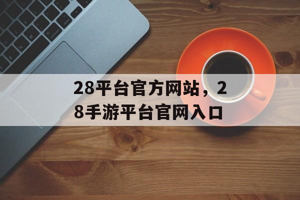 28平台官方网站，28手游平台官网入口