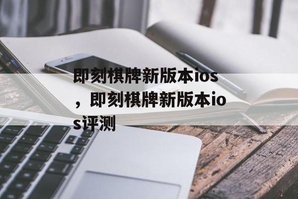 即刻棋牌新版本ios，即刻棋牌新版本ios评测