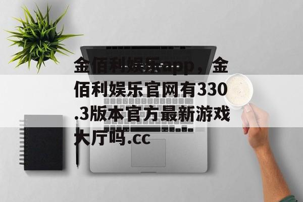 金佰利娱乐app，金佰利娱乐官网有330.3版本官方最新游戏大厅吗.cc