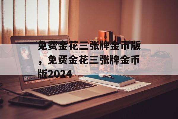 免费金花三张牌金币版，免费金花三张牌金币版2024